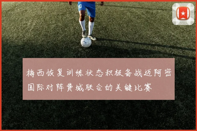 梅西恢复训练状态积极备战迈阿密国际对阵费城联合的关键比赛