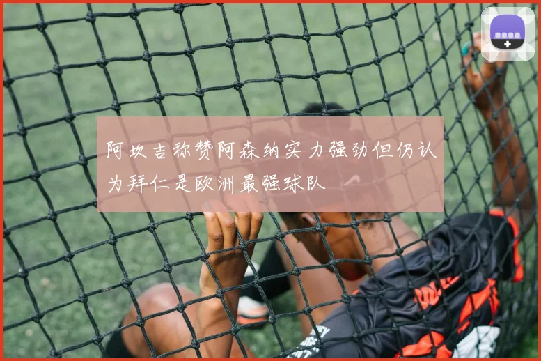 阿坎吉称赞阿森纳实力强劲但仍认为拜仁是欧洲最强球队