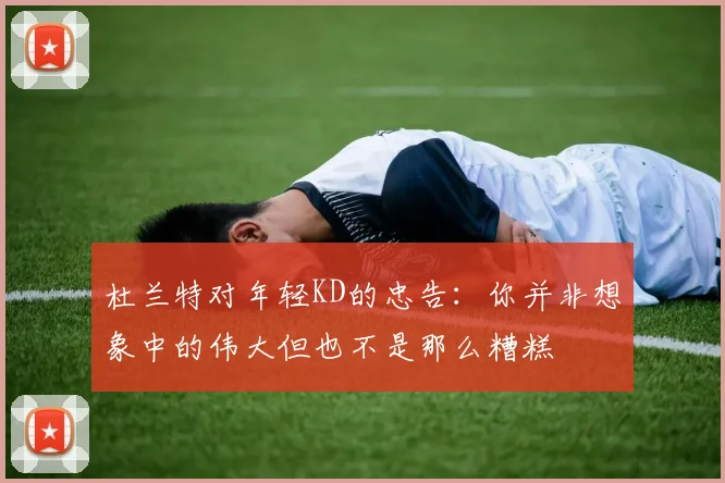 杜兰特对年轻KD的忠告：你并非想象中的伟大但也不是那么糟糕