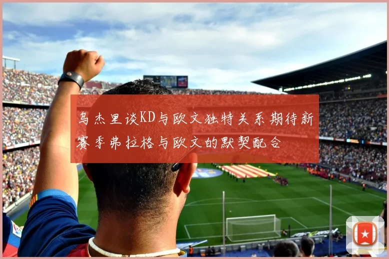 乌杰里谈KD与欧文独特关系期待新赛季弗拉格与欧文的默契配合