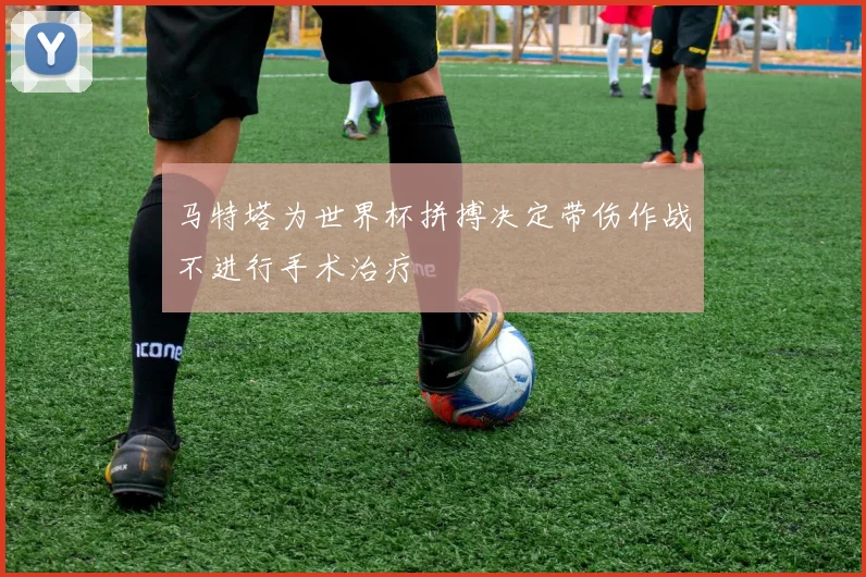 马特塔为世界杯拼搏决定带伤作战不进行手术治疗