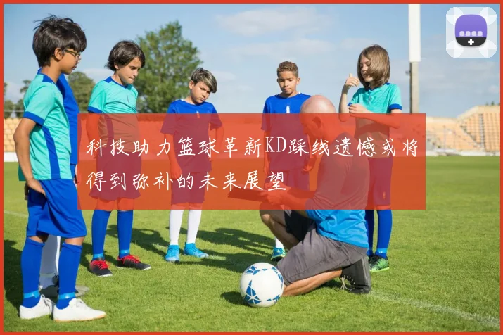 科技助力篮球革新KD踩线遗憾或将得到弥补的未来展望