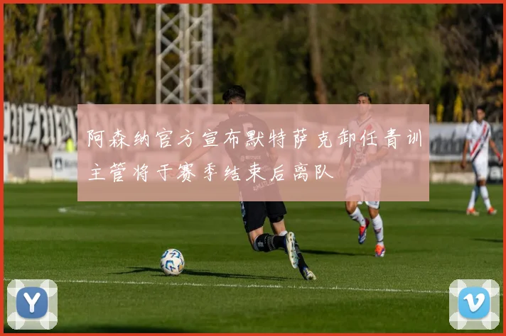 阿森纳官方宣布默特萨克卸任青训主管将于赛季结束后离队