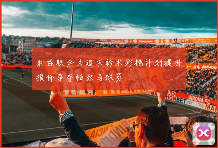 利兹联全力追求铃木彩艳计划提升报价争夺帕尔马球员