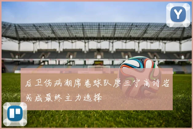 后卫伤病潮席卷球队廖三宁高诗岩或成最终主力选择