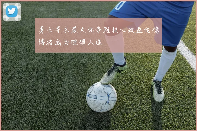 勇士寻求最大化争冠核心效益伦德博格成为理想人选