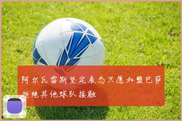 阿尔瓦雷斯坚定表态只愿加盟巴萨拒绝其他球队接触