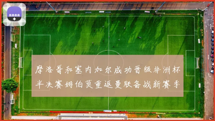 摩洛哥和塞内加尔成功晋级非洲杯半决赛姆伯莫重返曼联备战新赛季