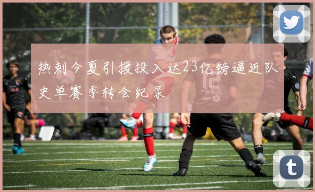 热刺今夏引援投入达23亿镑逼近队史单赛季转会纪录