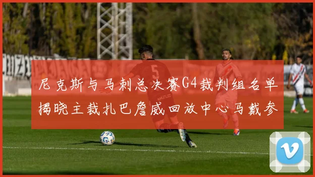 尼克斯与马刺总决赛G4裁判组名单揭晓主裁扎巴詹威回放中心马戴参与执法
