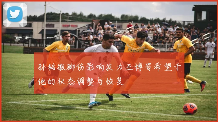 孙铭徽脚伤影响发力王博寄希望于他的状态调整与恢复