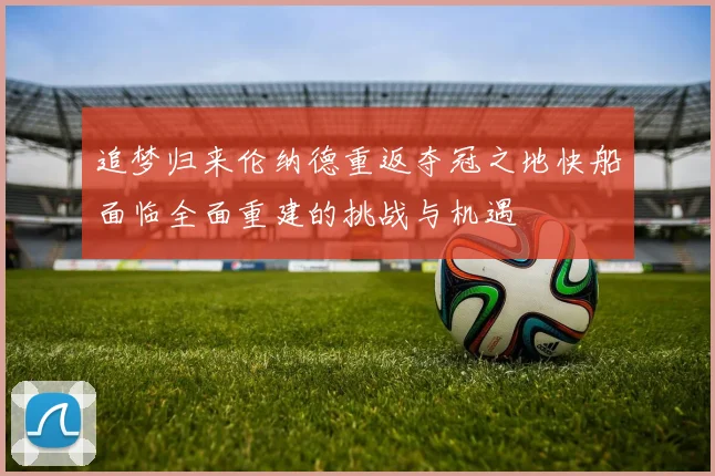 追梦归来伦纳德重返夺冠之地快船面临全面重建的挑战与机遇