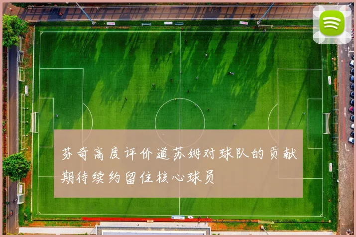 芬奇高度评价道苏姆对球队的贡献期待续约留住核心球员