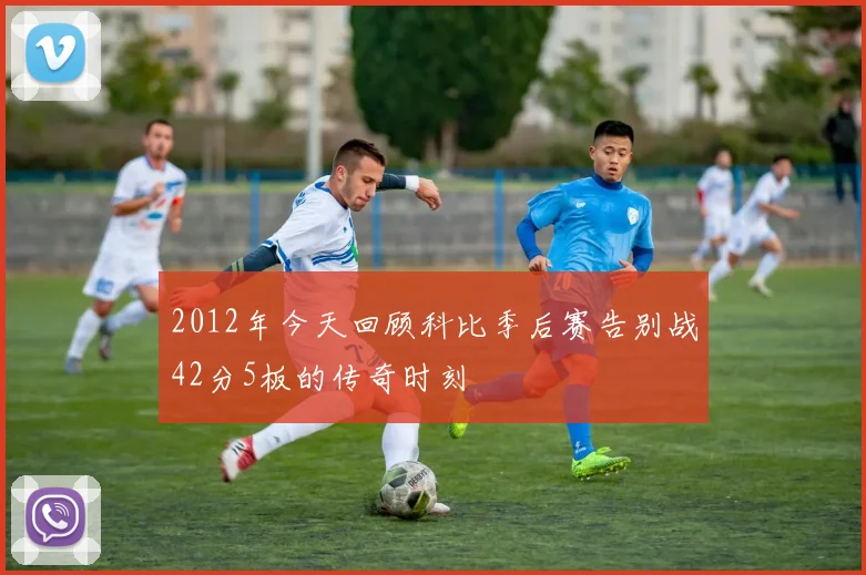 2012年今天回顾科比季后赛告别战42分5板的传奇时刻
